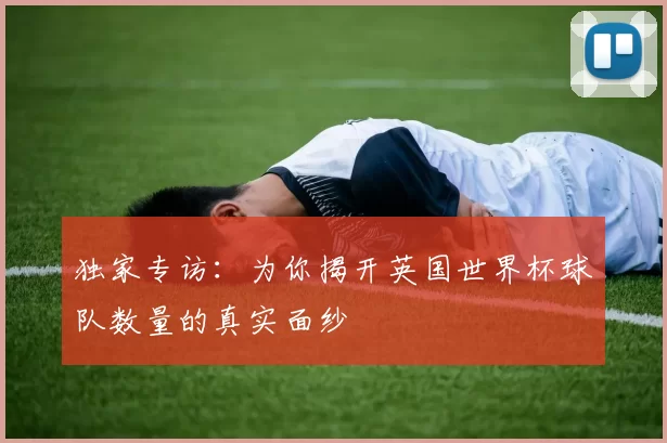 独家专访:为你揭开英国世界杯球队数量的真实面纱