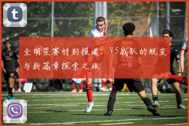 全明星赛特别报道：V5战队的蜕变与新篇章探索之旅