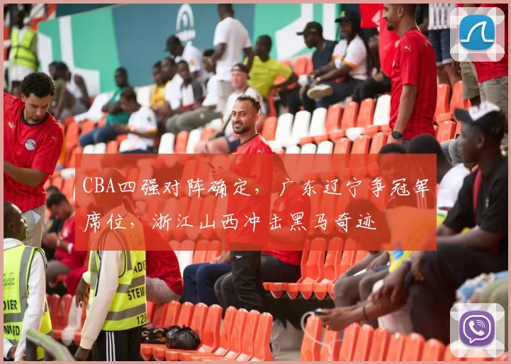 CBA四强对阵确定，广东辽宁争冠军席位，浙江山西冲击黑马奇迹