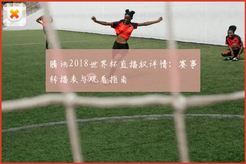 腾讯2018世界杯直播权详情：赛事转播表与观看指南