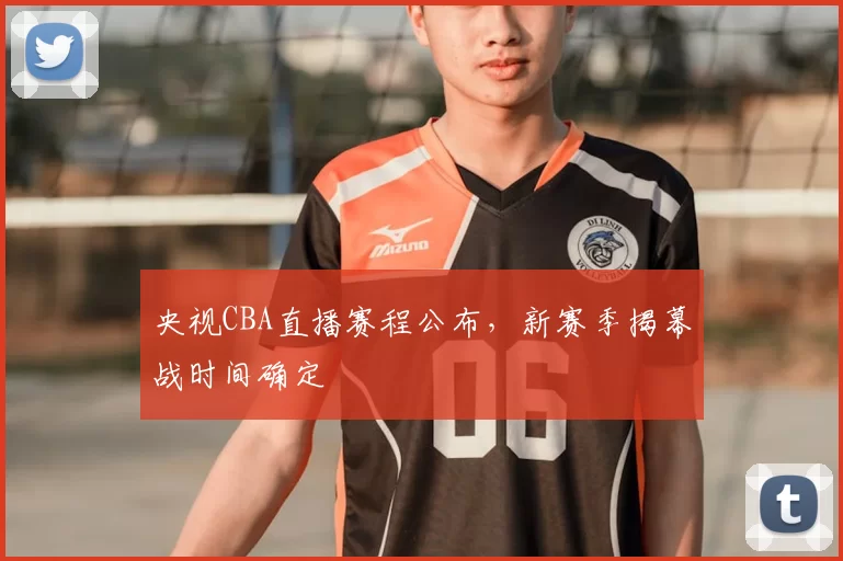 央视CBA直播赛程公布，新赛季揭幕战时间确定