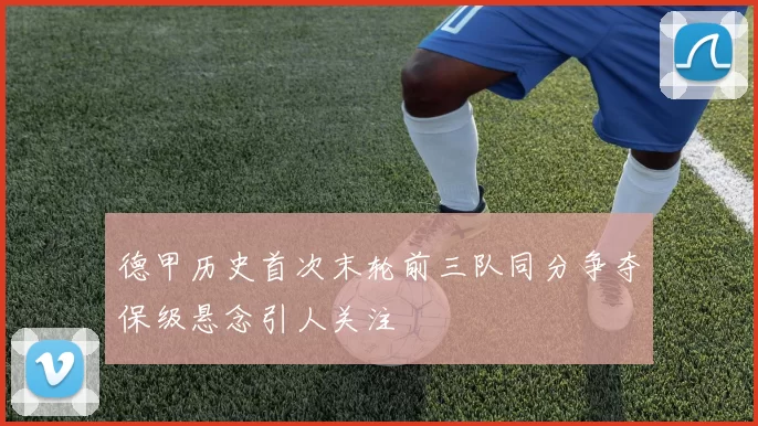 德甲历史首次末轮前三队同分争夺保级悬念引人关注