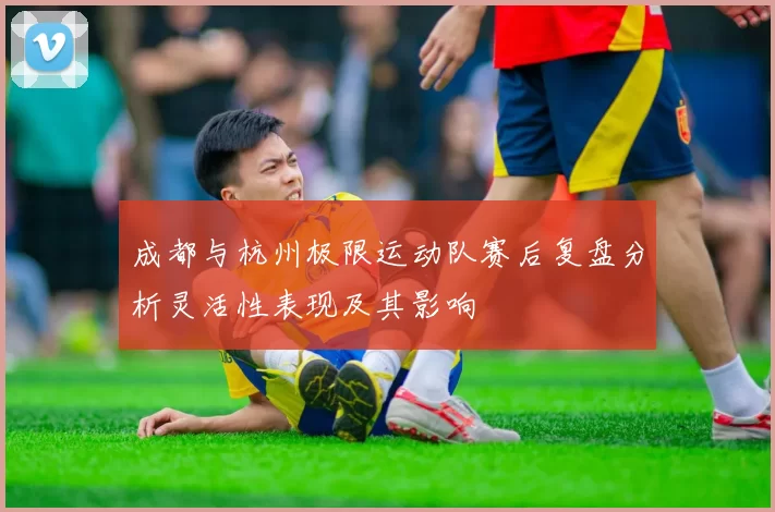 成都与杭州极限运动队赛后复盘分析灵活性表现及其影响