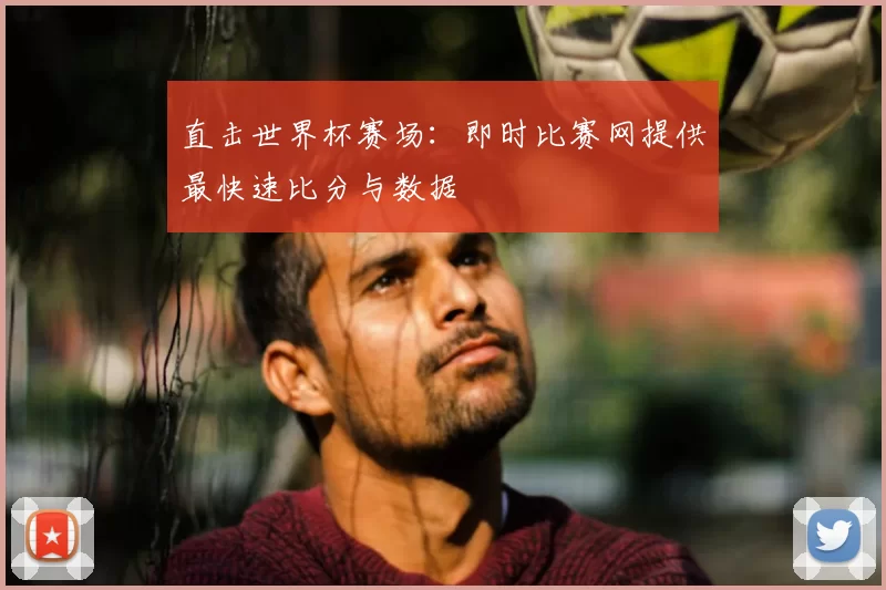 直击世界杯赛场:即时比赛网提供最快速比分与数据