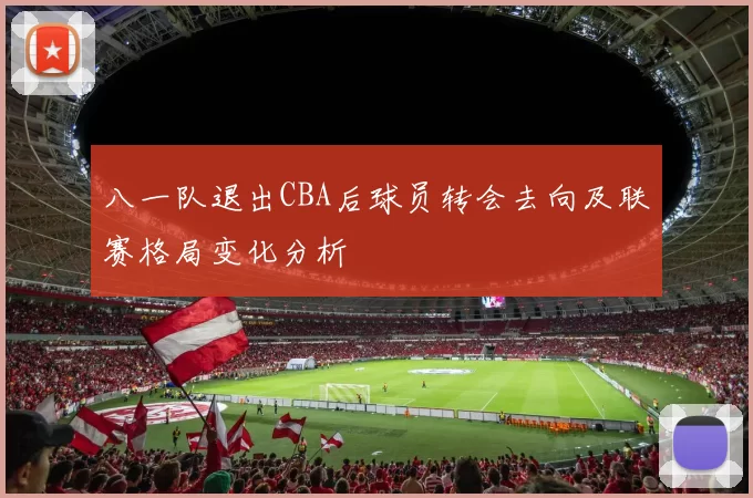 八一队退出CBA后球员转会去向及联赛格局变化分析