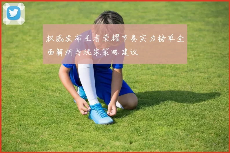 权威发布王者荣耀节奏实力榜单全面解析与玩家策略建议