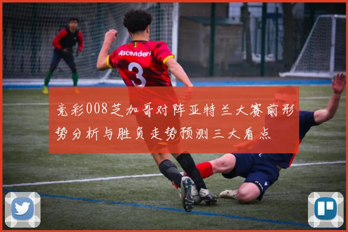 竞彩008芝加哥对阵亚特兰大赛前形势分析与胜负走势预测三大看点