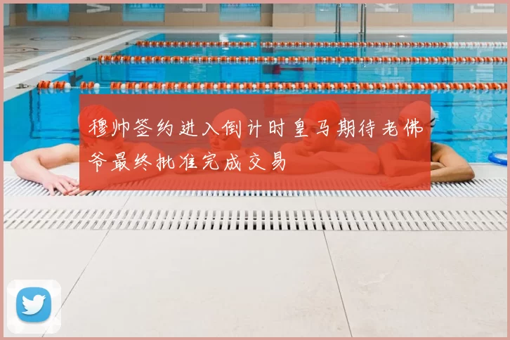 穆帅签约进入倒计时皇马期待老佛爷最终批准完成交易