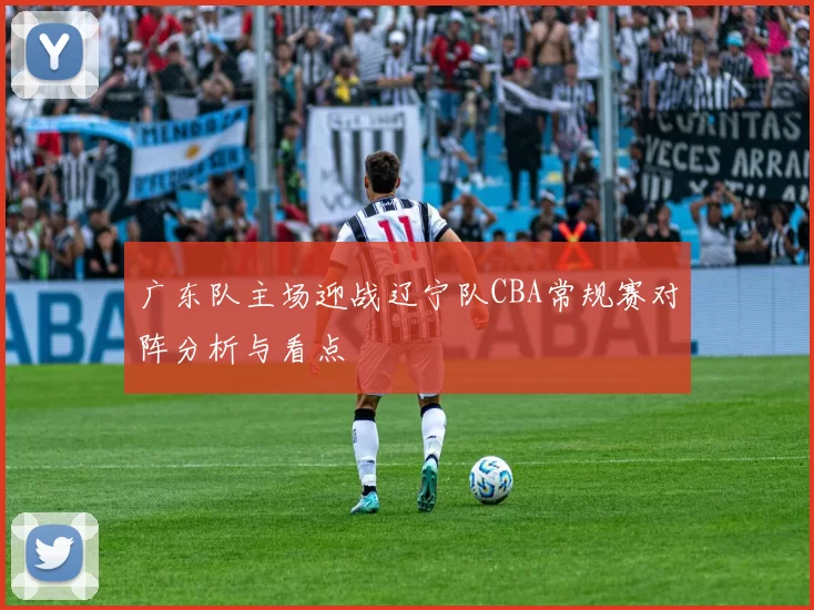 广东队主场迎战辽宁队CBA常规赛对阵分析与看点