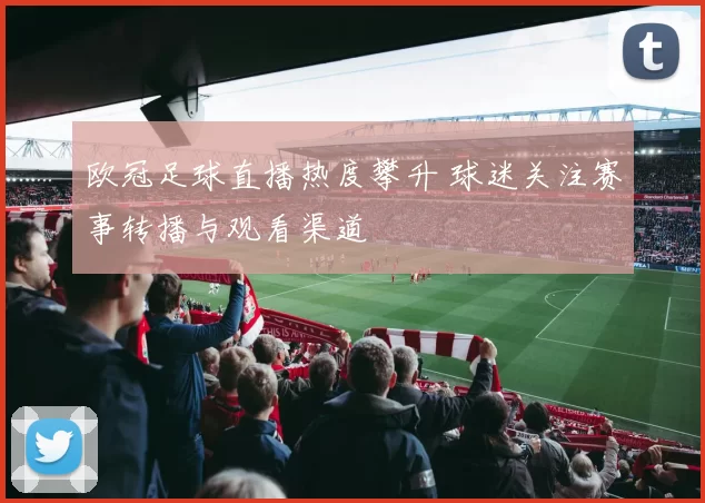 欧冠足球直播热度攀升 球迷关注赛事转播与观看渠道