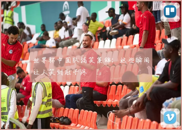 世界杯中国队搞笑集锦：这些瞬间让人笑到肚子疼