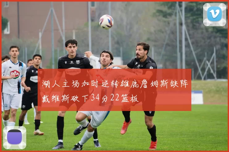 湖人主场加时逆转雄鹿詹姆斯缺阵戴维斯砍下34分22篮板