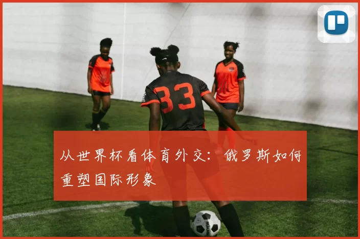 从世界杯看体育外交：俄罗斯如何重塑国际形象