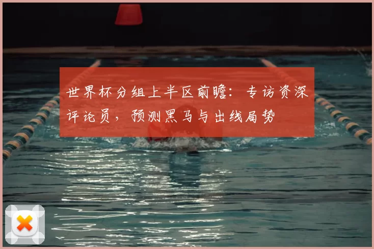 世界杯分组上半区前瞻：专访资深评论员，预测黑马与出线局势