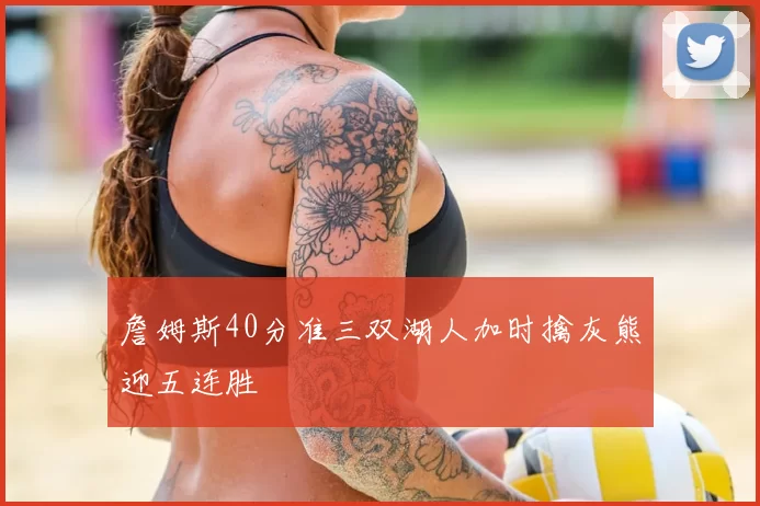 詹姆斯40分准三双湖人加时擒灰熊迎五连胜