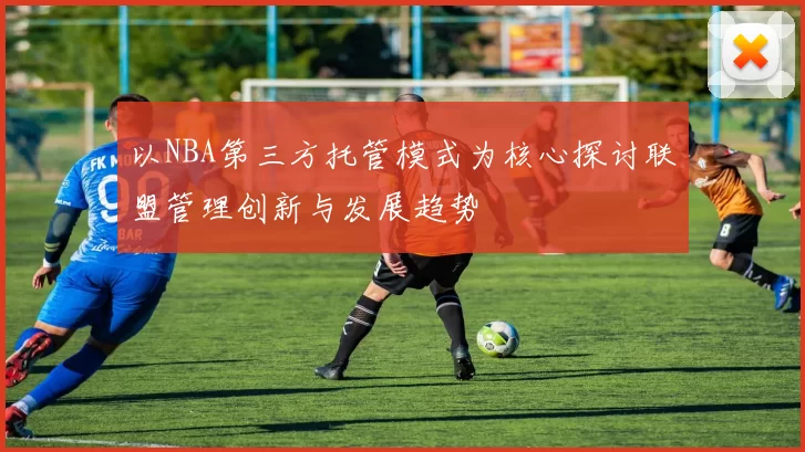 以NBA第三方托管模式为核心探讨联盟管理创新与发展趋势