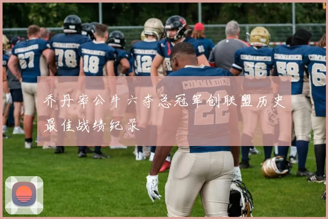 乔丹率公牛六夺总冠军创联盟历史最佳战绩纪录