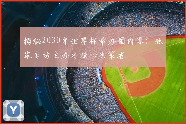 揭秘2030年世界杯举办国内幕：独家专访主办方核心决策者