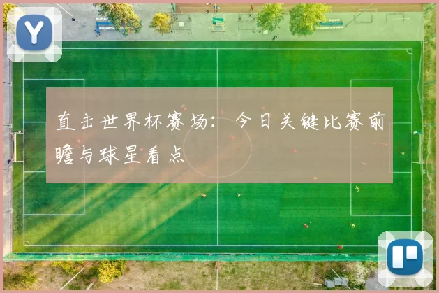 直击世界杯赛场:今日关键比赛前瞻与球星看点