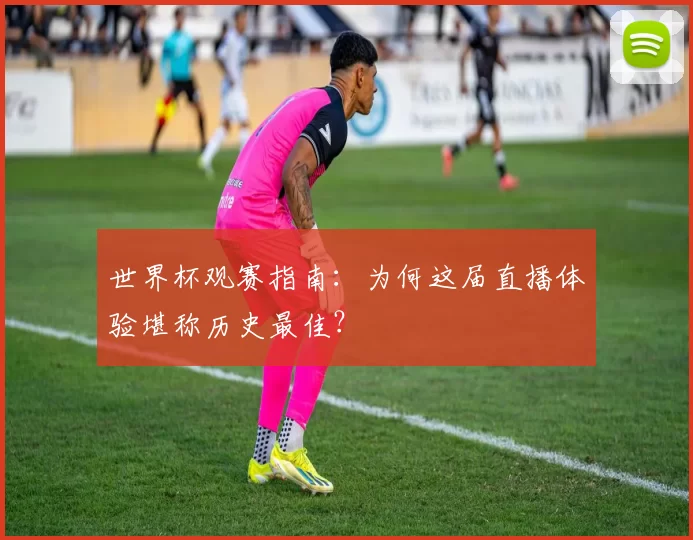 世界杯观赛指南:为何这届直播体验堪称历史最佳?