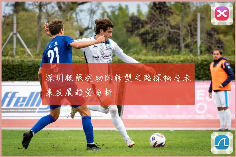 深圳极限运动队转型之路探秘与未来发展趋势分析