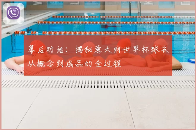 幕后对话:揭秘意大利世界杯球衣从概念到成品的全过程