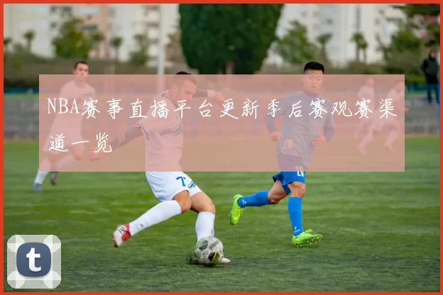 NBA赛事直播平台更新季后赛观赛渠道一览