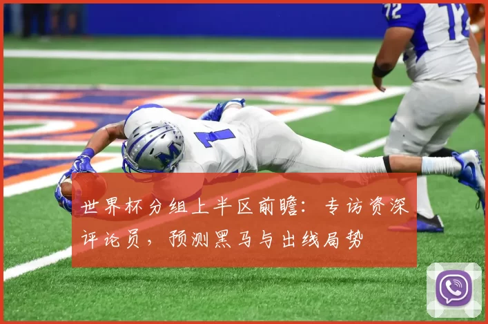 世界杯分组上半区前瞻：专访资深评论员，预测黑马与出线局势