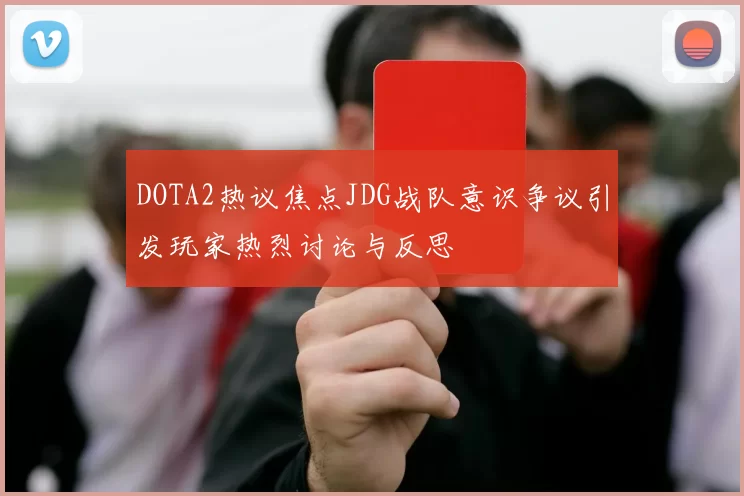 DOTA2热议焦点JDG战队意识争议引发玩家热烈讨论与反思
