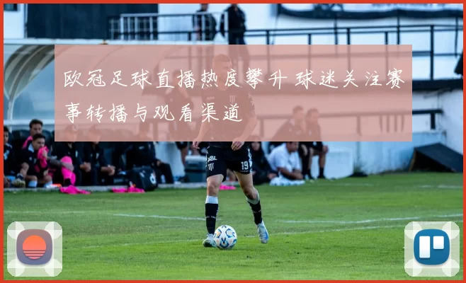 欧冠足球直播热度攀升 球迷关注赛事转播与观看渠道