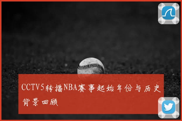 CCTV5转播NBA赛事起始年份与历史背景回顾