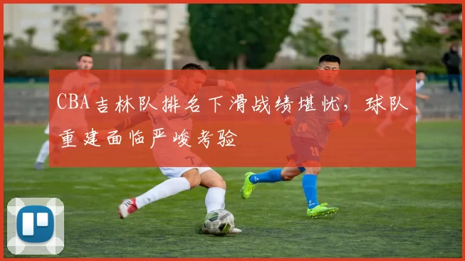 CBA吉林队排名下滑战绩堪忧，球队重建面临严峻考验