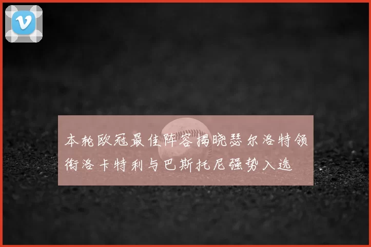本轮欧冠最佳阵容揭晓瑟尔洛特领衔洛卡特利与巴斯托尼强势入选