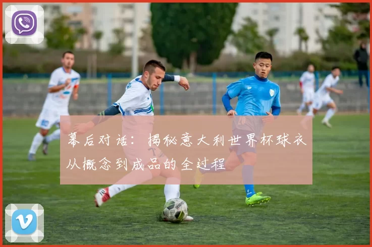 幕后对话:揭秘意大利世界杯球衣从概念到成品的全过程