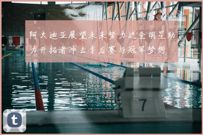 阿夫迪亚展望未来努力进全明星助力开拓者冲击季后赛与冠军梦想