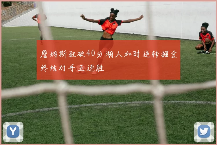 詹姆斯狂砍40分湖人加时逆转掘金终结对手五连胜