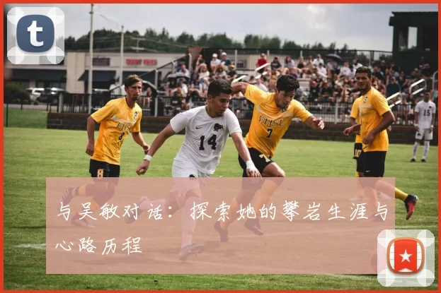 与吴敏对话:探索她的攀岩生涯与心路历程