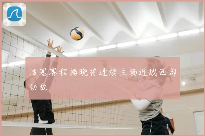 活塞赛程揭晓将连续主场迎战西部劲敌