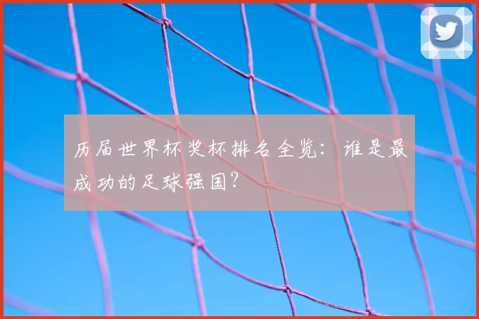 历届世界杯奖杯排名全览：谁是最成功的足球强国？