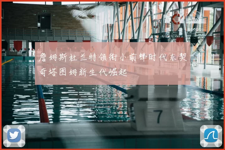 詹姆斯杜兰特领衔小前锋时代东契奇塔图姆新生代崛起