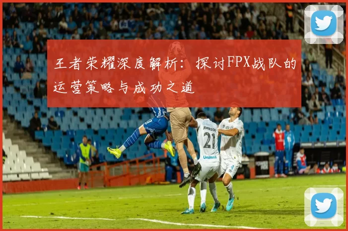 王者荣耀深度解析：探讨FPX战队的运营策略与成功之道