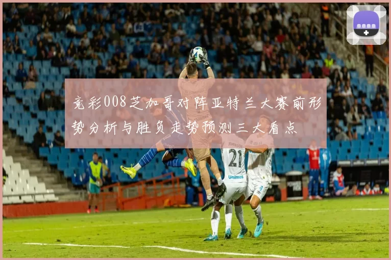 竞彩008芝加哥对阵亚特兰大赛前形势分析与胜负走势预测三大看点