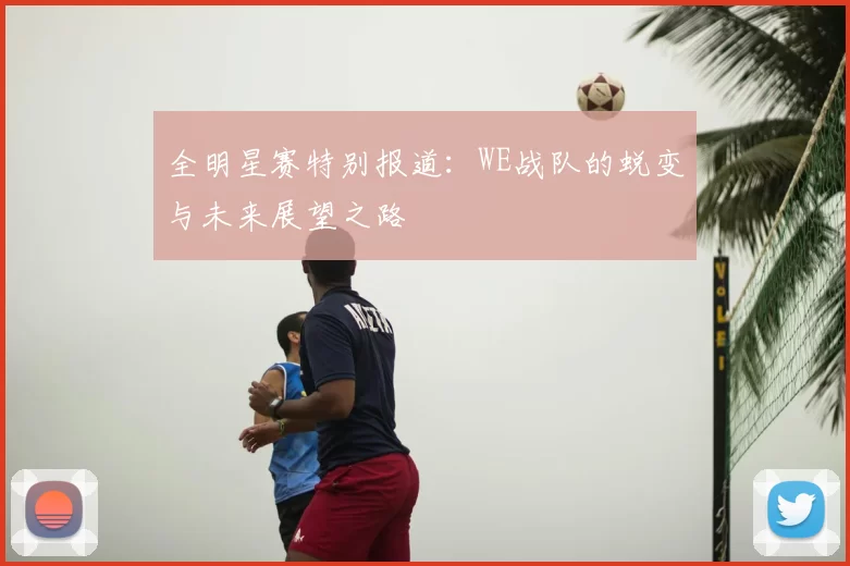 全明星赛特别报道:WE战队的蜕变与未来展望之路