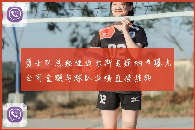 勇士队总经理迈尔斯基薪细节曝光合同金额与球队业绩直接挂钩
