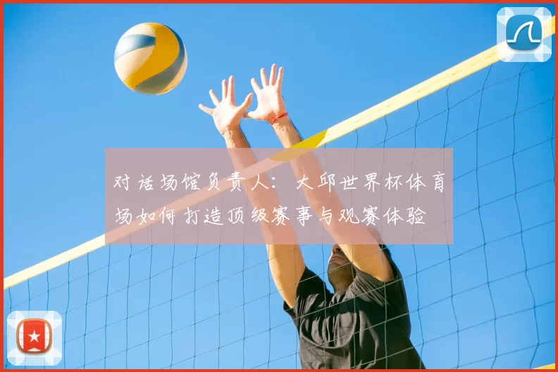 对话场馆负责人：大邱世界杯体育场如何打造顶级赛事与观赛体验